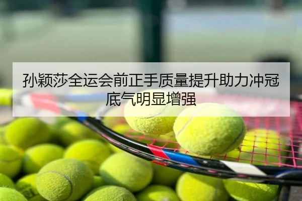 孙颖莎全运会前正手质量提升助力冲冠底气明显增强