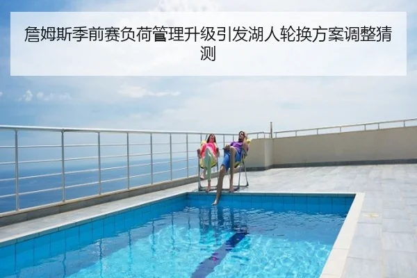 詹姆斯季前赛负荷管理升级引发湖人轮换方案调整猜测