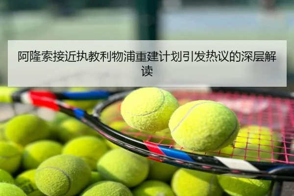 阿隆索接近执教利物浦重建计划引发热议的深层解读