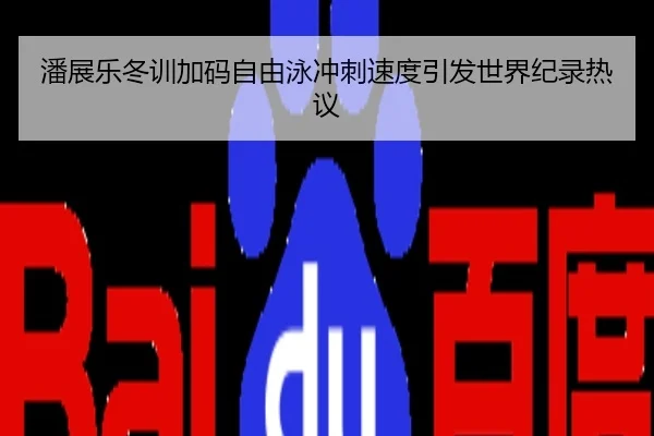 潘展乐冬训加码自由泳冲刺速度引发世界纪录热议