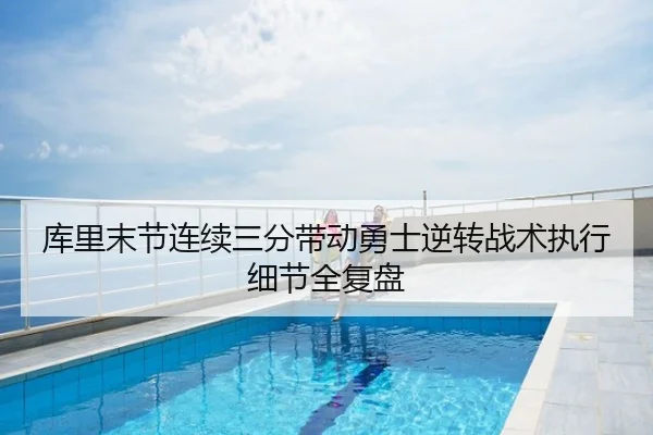 库里末节连续三分带动勇士逆转战术执行细节全复盘