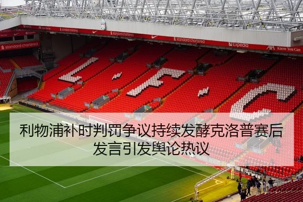 利物浦补时判罚争议持续发酵克洛普赛后发言引发舆论热议