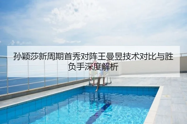 孙颖莎新周期首秀对阵王曼昱技术对比与胜负手深度解析